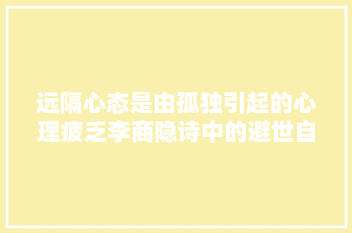 远隔心态是由孤独引起的心理疲乏李商隐诗中的避世自闭很严重