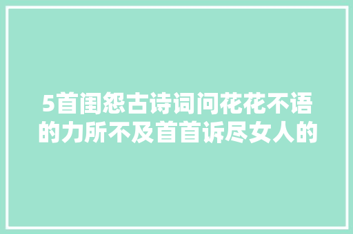 5首闺怨古诗词问花花不语的力所不及首首诉尽女人的情非得已