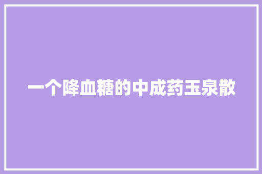 一个降血糖的中成药玉泉散 一个降血糖的中成药玉泉散