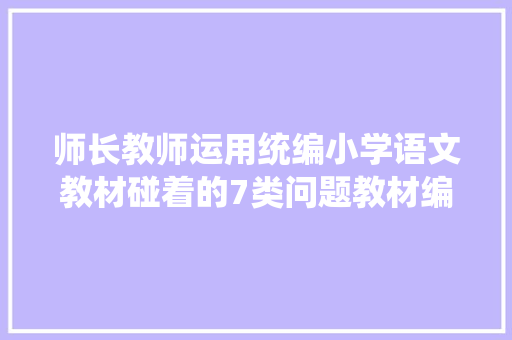 师长教师运用统编小学语文教材碰着的7类问题教材编者统一解答来了