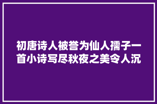 初唐诗人被誉为仙人孺子一首小诗写尽秋夜之美令人沉醉