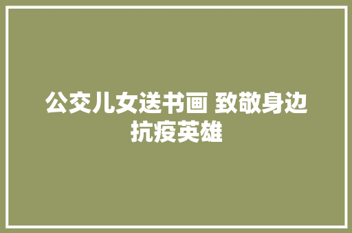 公交儿女送书画 致敬身边抗疫英雄