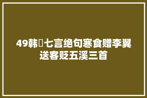 49韩翃七言绝句寒食赠李翼送客贬五溪三首