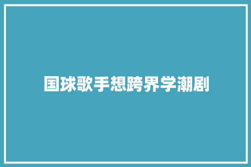 国球歌手想跨界学潮剧