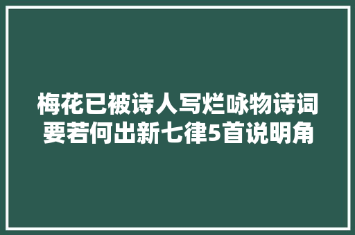梅花已被诗人写烂咏物诗词要若何出新七律5首说明角度很重要
