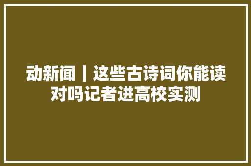 动新闻｜这些古诗词你能读对吗记者进高校实测