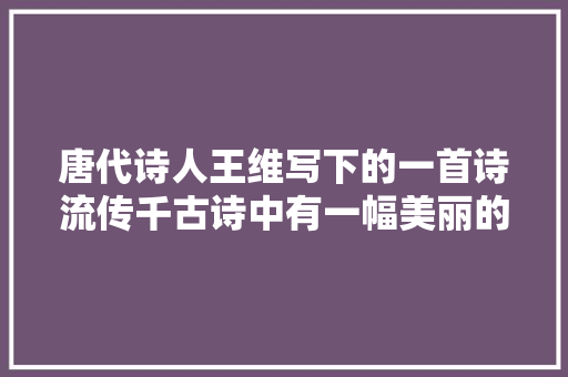 唐代诗人王维写下的一首诗流传千古诗中有一幅美丽的画卷