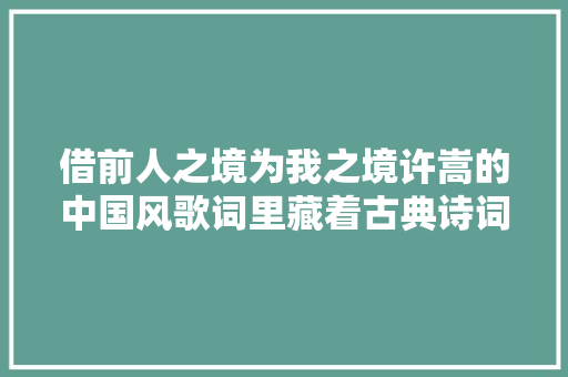 借前人之境为我之境许嵩的中国风歌词里藏着古典诗词之美
