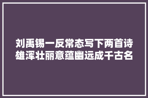 刘禹锡一反常态写下两首诗雄浑壮丽意蕴幽远成千古名作