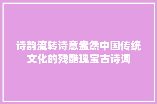 诗韵流转诗意盎然中国传统文化的残酷瑰宝古诗词
