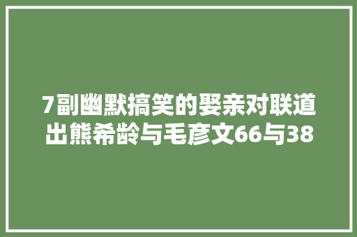 7副幽默搞笑的娶亲对联道出熊希龄与毛彦文66与38的老少恋