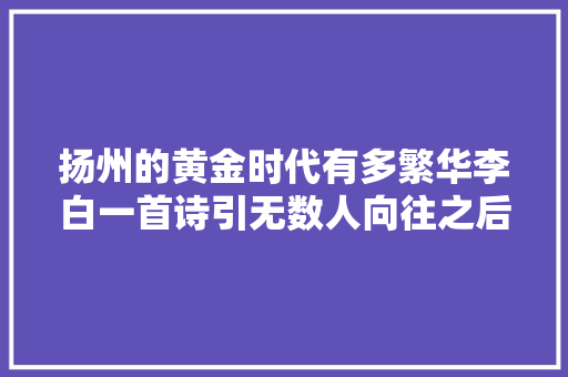 扬州的黄金时代有多繁华李白一首诗引无数人向往之后地位跌落