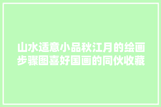 山水适意小品秋江月的绘画步骤图喜好国画的同伙收藏了