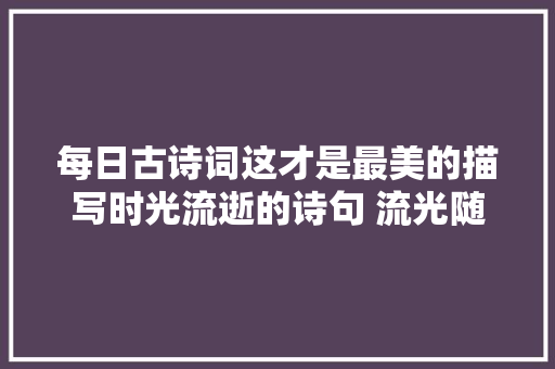 每日古诗词这才是最美的描写时光流逝的诗句 流光随意马虎把人抛红了樱桃绿了芭蕉