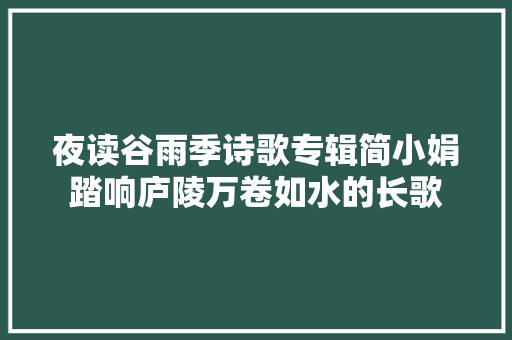 夜读谷雨季诗歌专辑简小娟踏响庐陵万卷如水的长歌