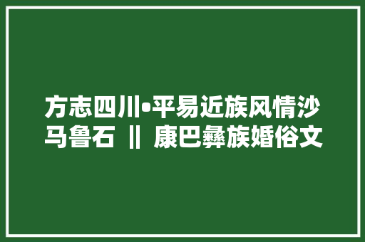 方志四川•平易近族风情沙马鲁石 ‖ 康巴彝族婚俗文化二