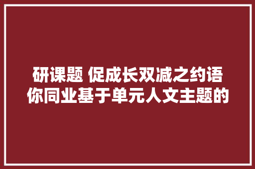 研课题 促成长双减之约语你同业基于单元人文主题的创意功课设计与展示