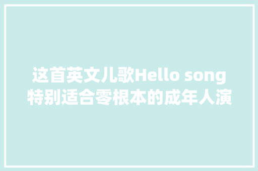 这首英文儿歌Hello song特别适合零根本的成年人演习听力完全听得懂
