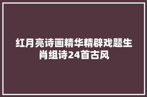 红月亮诗画精华精辟戏题生肖组诗24首古风