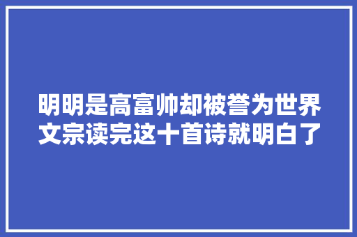 明明是高富帅却被誉为世界文宗读完这十首诗就明白了