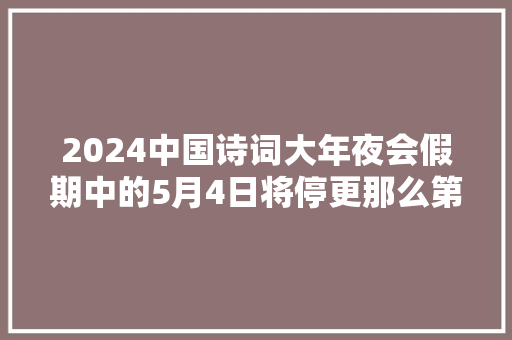 2024中国诗词大年夜会假期中的5月4日将停更那么第九场何时播出呢
