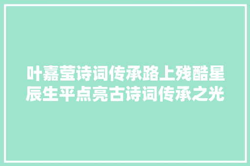 叶嘉莹诗词传承路上残酷星辰生平点亮古诗词传承之光致敬