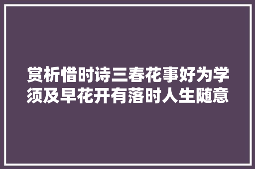 赏析惜时诗三春花事好为学须及早花开有落时人生随意马虎老
