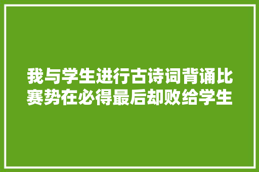 我与学生进行古诗词背诵比赛势在必得最后却败给学生。
