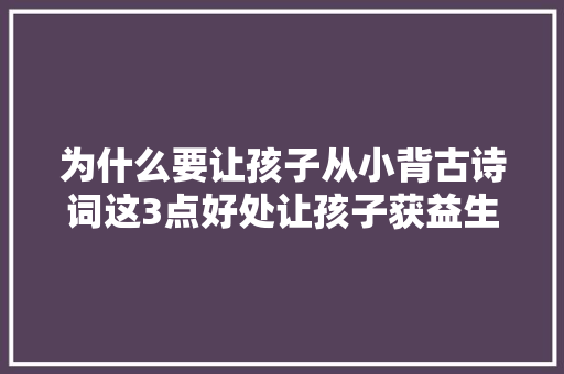 为什么要让孩子从小背古诗词这3点好处让孩子获益生平