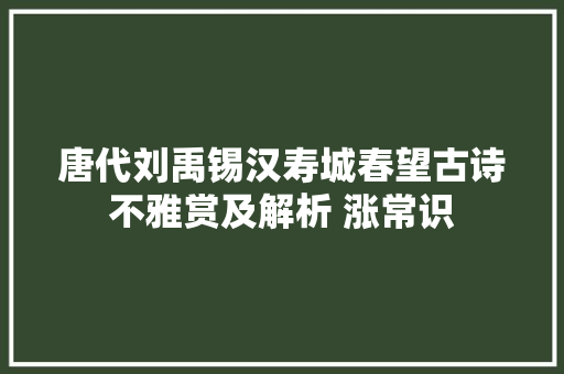唐代刘禹锡汉寿城春望古诗不雅赏及解析 涨常识