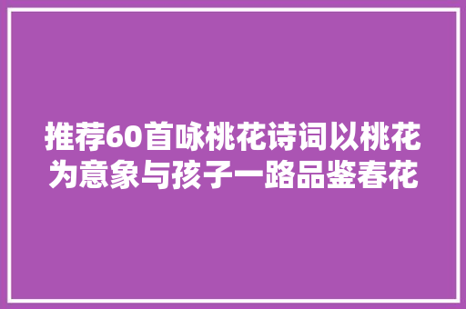 推荐60首咏桃花诗词以桃花为意象与孩子一路品鉴春花烂漫
