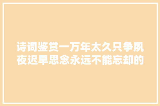 诗词鉴赏一万年太久只争夙夜迟早思念永远不能忘却的伟人