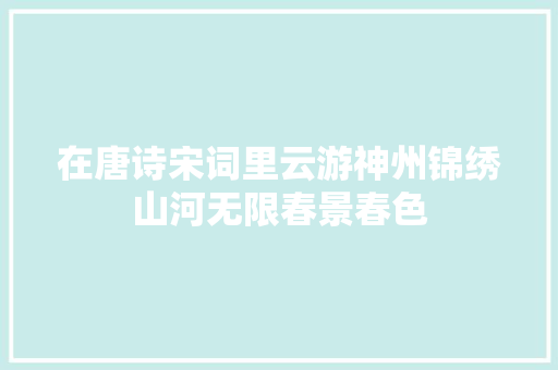 在唐诗宋词里云游神州锦绣山河无限春景春色