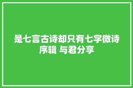 是七言古诗却只有七字微诗序辑 与君分享