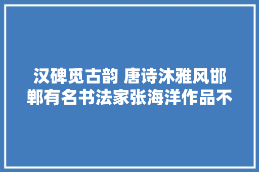 汉碑觅古韵 唐诗沐雅风邯郸有名书法家张海洋作品不雅赏