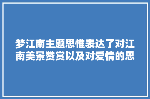 梦江南主题思惟表达了对江南美景赞赏以及对爱情的思念和等