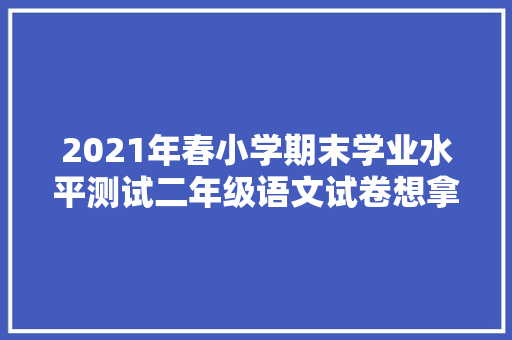 2021年春小学期末学业水平测试二年级语文试卷想拿A＋真的难