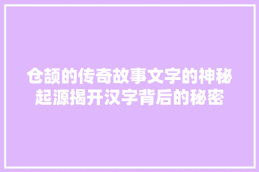 仓颉的传奇故事文字的神秘起源揭开汉字背后的秘密