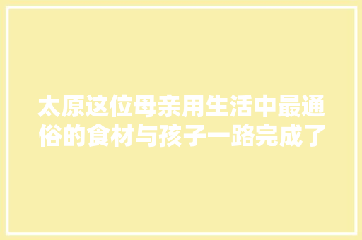 太原这位母亲用生活中最通俗的食材与孩子一路完成了42首古诗早餐的制作