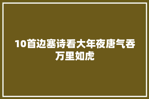 10首边塞诗看大年夜唐气吞万里如虎