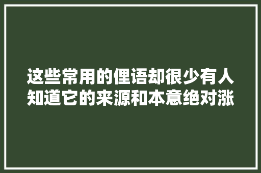 这些常用的俚语却很少有人知道它的来源和本意绝对涨常识