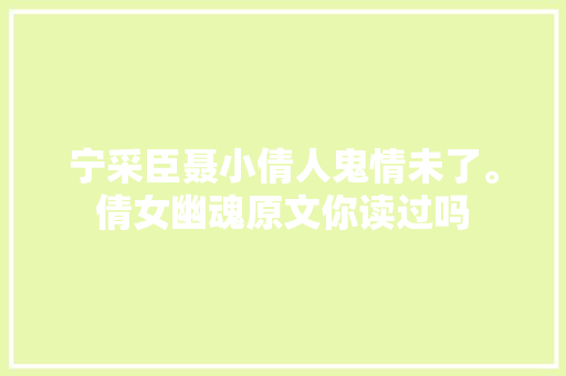 宁采臣聂小倩人鬼情未了。倩女幽魂原文你读过吗