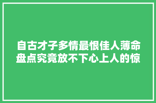 自古才子多情最恨佳人薄命盘点究竟放不下心上人的惊艳诗词