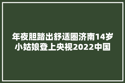 年夜胆踏出舒适圈济南14岁小姑娘登上央视2022中国诗词大年夜会