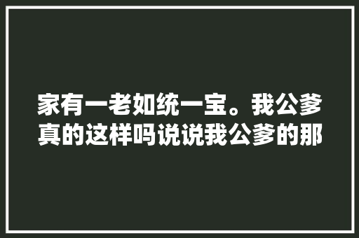 家有一老如统一宝。我公爹真的这样吗说说我公爹的那些事
