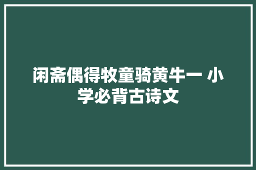 闲斋偶得牧童骑黄牛一 小学必背古诗文