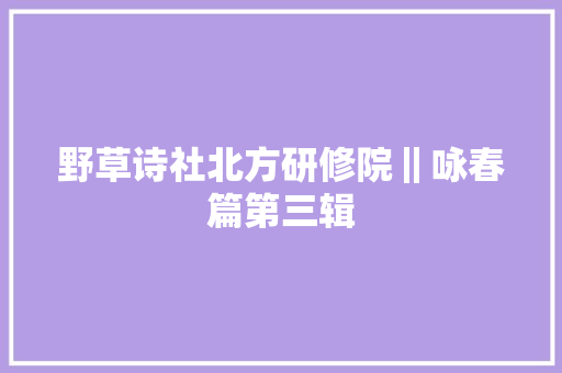 野草诗社北方研修院‖咏春篇第三辑