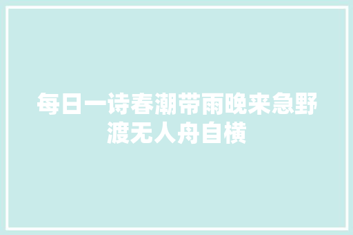 每日一诗春潮带雨晚来急野渡无人舟自横