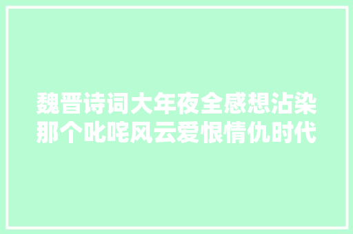 魏晋诗词大年夜全感想沾染那个叱咤风云爱恨情仇时代的墨喷鼻香锦书