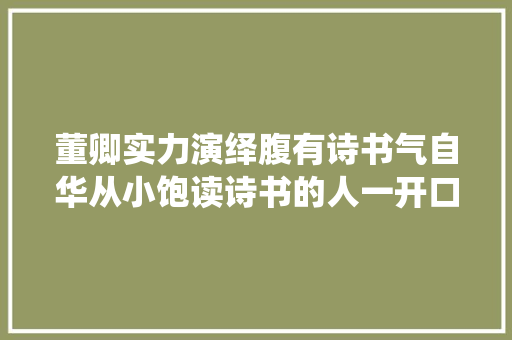 董卿实力演绎腹有诗书气自华从小饱读诗书的人一开口就赢了